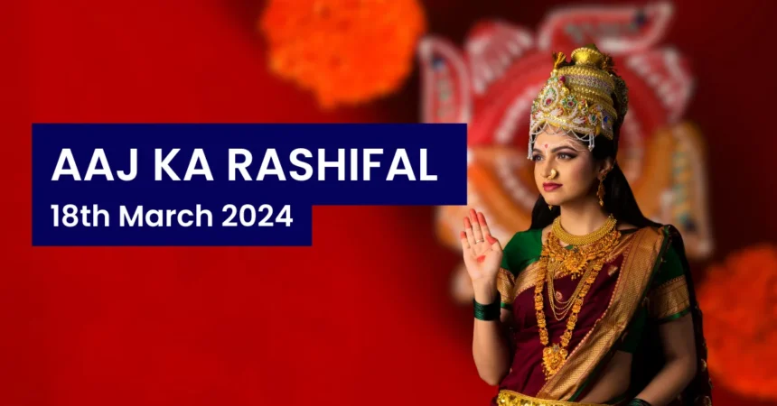 Aaj Ka Rashifal 18th March 2024